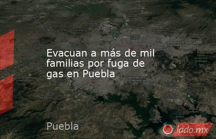 Evacuan a más de mil familias por fuga de gas en Puebla. Noticias en tiempo real