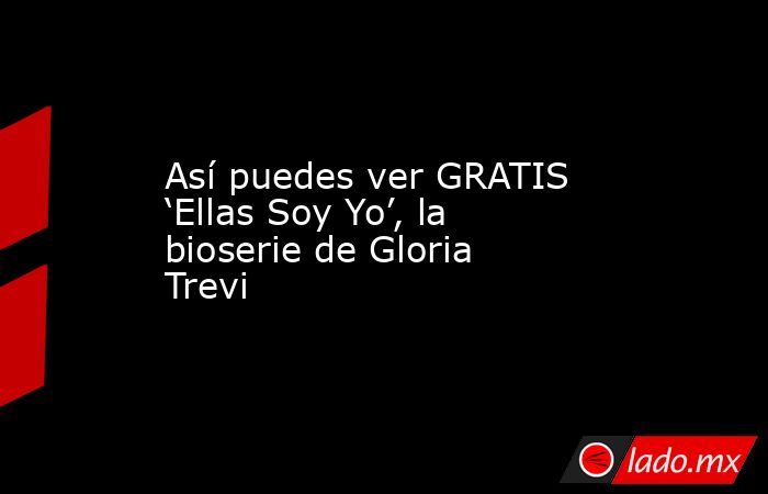 Así puedes ver GRATIS ‘Ellas Soy Yo’, la bioserie de Gloria Trevi. Noticias en tiempo real