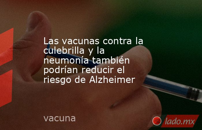 Las vacunas contra la culebrilla y la neumonía también podrían reducir el riesgo de Alzheimer. Noticias en tiempo real