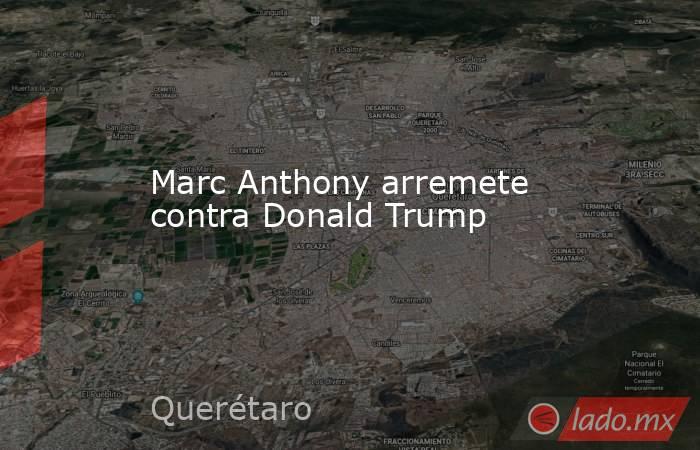 Marc Anthony arremete contra Donald Trump. Noticias en tiempo real