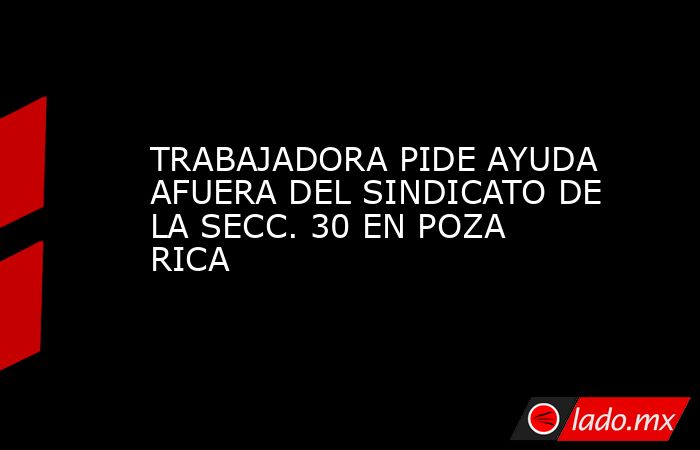TRABAJADORA PIDE AYUDA AFUERA DEL SINDICATO DE LA SECC. 30 EN POZA RICA. Noticias en tiempo real