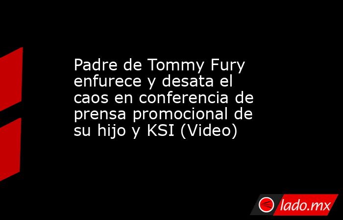 Padre de Tommy Fury enfurece y desata el caos en conferencia de prensa promocional de su hijo y KSI (Video). Noticias en tiempo real