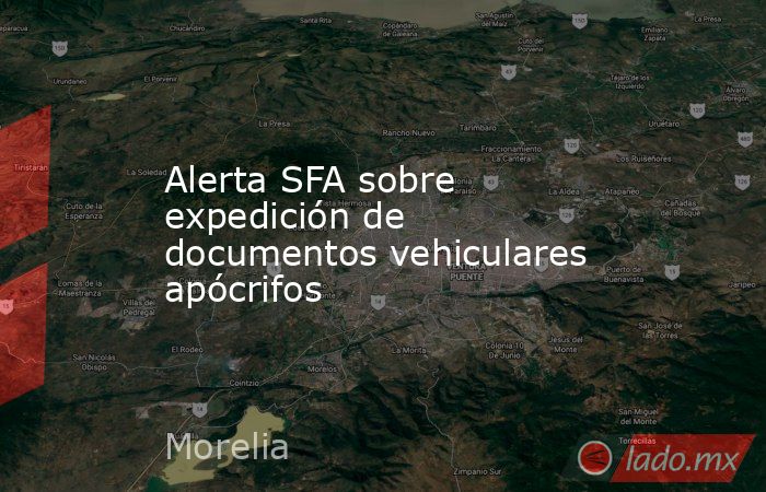 Alerta SFA sobre expedición de documentos vehiculares apócrifos. Noticias en tiempo real