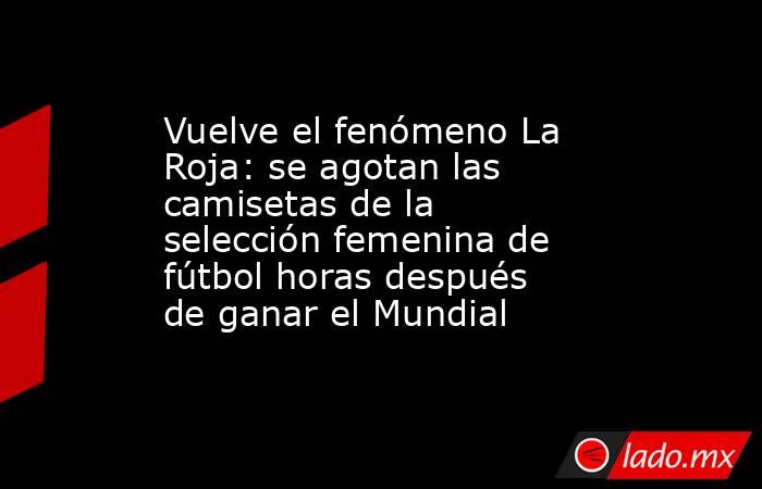 Vuelve el fenómeno La Roja: se agotan las camisetas de la selección femenina de fútbol horas después de ganar el Mundial. Noticias en tiempo real