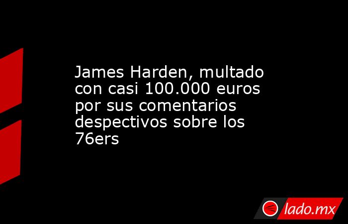 James Harden, multado con casi 100.000 euros por sus comentarios despectivos sobre los 76ers. Noticias en tiempo real