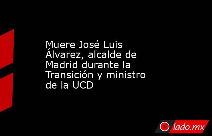 Muere José Luis Álvarez, alcalde de Madrid durante la Transición y ministro de la UCD. Noticias en tiempo real