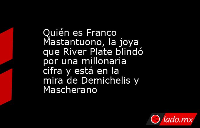 Quién es Franco Mastantuono, la joya que River Plate blindó por una millonaria cifra y está en la mira de Demichelis y Mascherano. Noticias en tiempo real