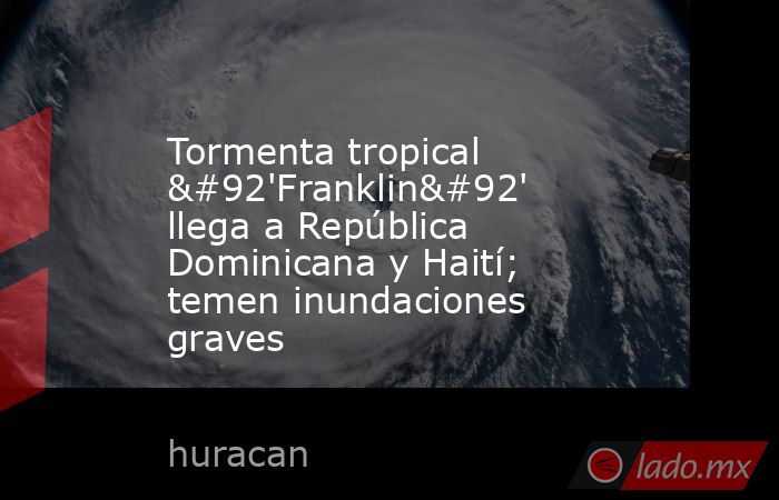 Tormenta tropical \'Franklin\' llega a República Dominicana y Haití; temen inundaciones graves. Noticias en tiempo real