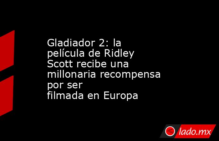 Gladiador 2: la película de Ridley Scott recibe una millonaria recompensa por ser filmada en Europa. Noticias en tiempo real