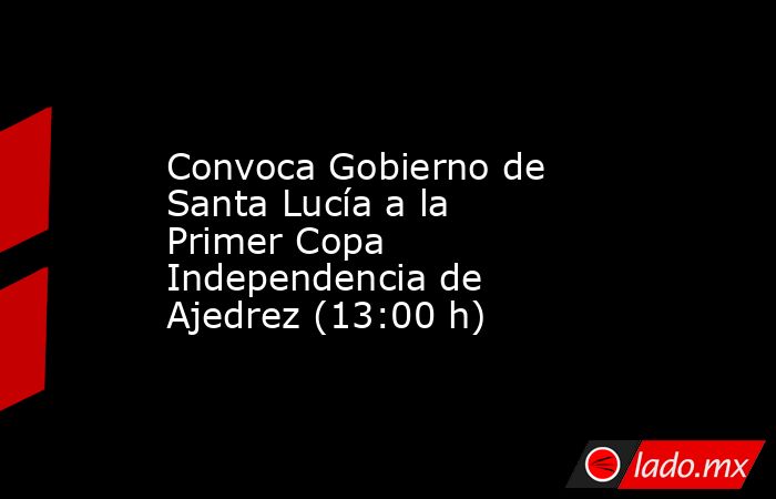 Convoca Gobierno de Santa Lucía a la Primer Copa Independencia de Ajedrez (13:00 h). Noticias en tiempo real