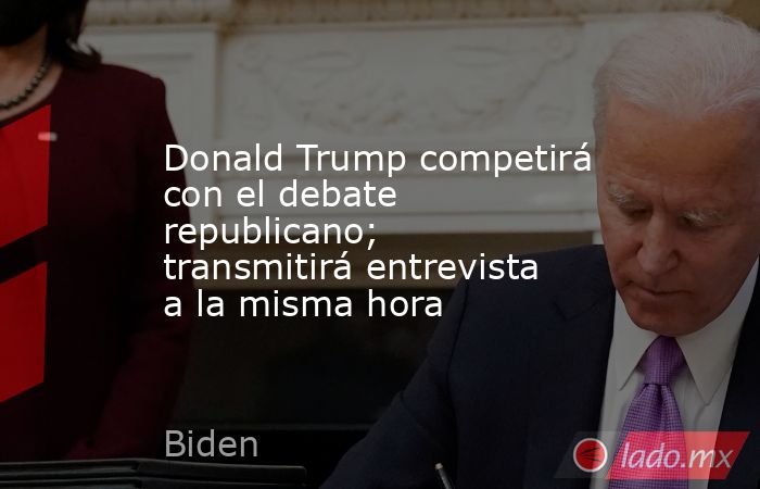 Donald Trump competirá con el debate republicano; transmitirá entrevista a la misma hora. Noticias en tiempo real