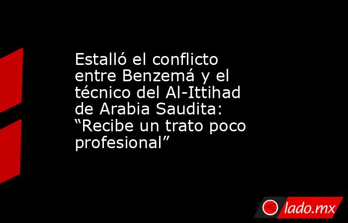 Estalló el conflicto entre Benzemá y el técnico del Al-Ittihad de Arabia Saudita: “Recibe un trato poco profesional”  . Noticias en tiempo real