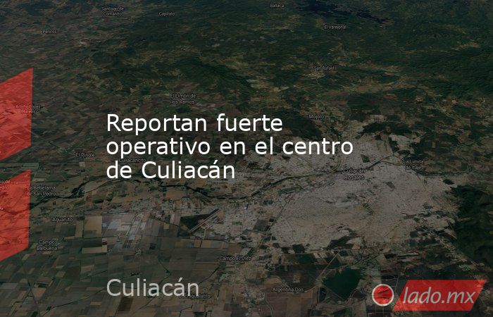 Reportan fuerte operativo en el centro de Culiacán. Noticias en tiempo real