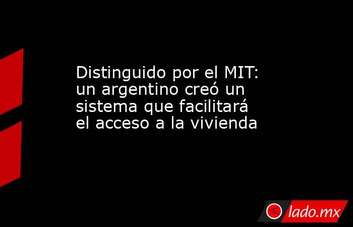Distinguido por el MIT: un argentino creó un sistema que facilitará el acceso a la vivienda. Noticias en tiempo real