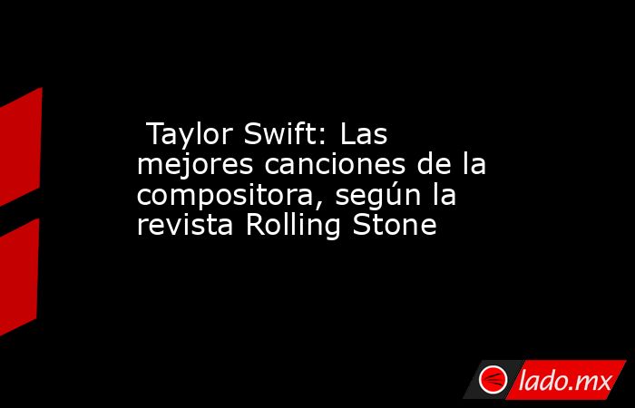  Taylor Swift: Las mejores canciones de la compositora, según la revista Rolling Stone. Noticias en tiempo real