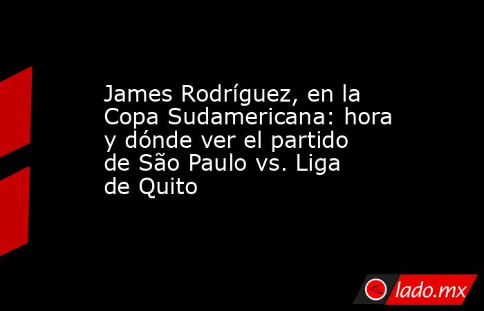 James Rodríguez, en la Copa Sudamericana: hora y dónde ver el partido de São Paulo vs. Liga de Quito. Noticias en tiempo real