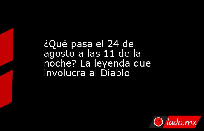 ¿Qué pasa el 24 de agosto a las 11 de la noche? La leyenda que involucra al Diablo. Noticias en tiempo real