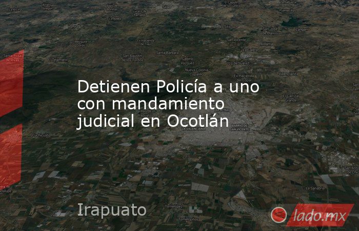 Detienen Policía a uno con mandamiento judicial en Ocotlán. Noticias en tiempo real