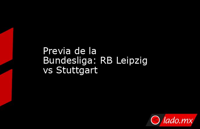 Previa de la Bundesliga: RB Leipzig vs Stuttgart. Noticias en tiempo real