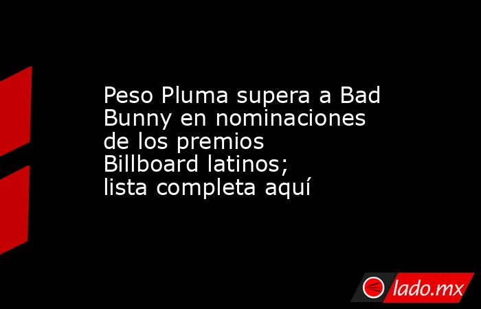Peso Pluma supera a Bad Bunny en nominaciones de los premios Billboard latinos; lista completa aquí. Noticias en tiempo real