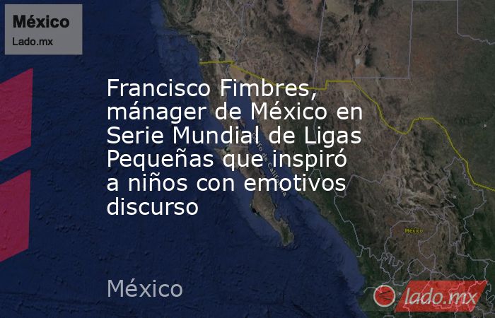 Francisco Fimbres, mánager de México en Serie Mundial de Ligas Pequeñas que inspiró a niños con emotivos discurso. Noticias en tiempo real