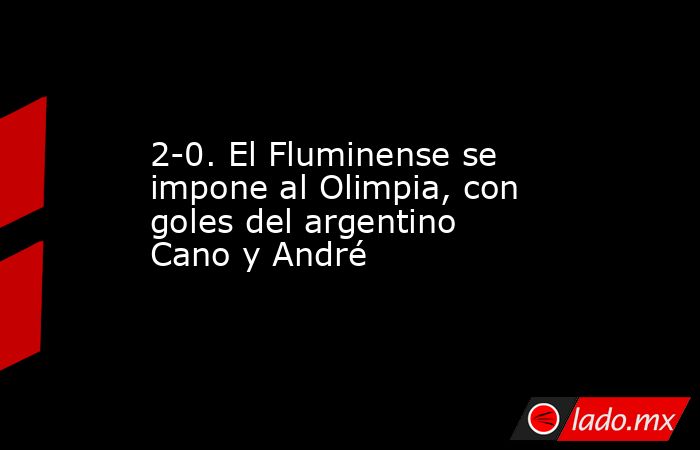 2-0. El Fluminense se impone al Olimpia, con goles del argentino Cano y André. Noticias en tiempo real