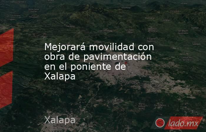 Mejorará movilidad con obra de pavimentación en el poniente de Xalapa. Noticias en tiempo real