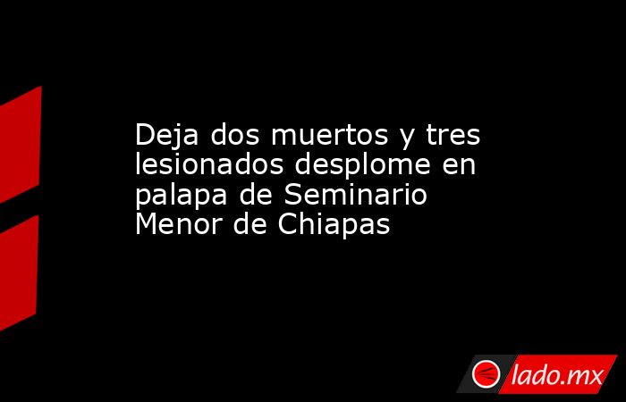 Deja dos muertos y tres lesionados desplome en palapa de Seminario Menor de Chiapas. Noticias en tiempo real