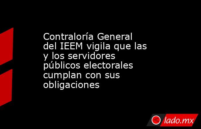 Contraloría General del IEEM vigila que las y los servidores públicos electorales cumplan con sus obligaciones . Noticias en tiempo real