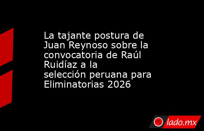 La tajante postura de Juan Reynoso sobre la convocatoria de Raúl Ruidíaz a la selección peruana para Eliminatorias 2026. Noticias en tiempo real
