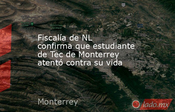 Fiscalía de NL confirma que estudiante de Tec de Monterrey atentó contra su vida. Noticias en tiempo real
