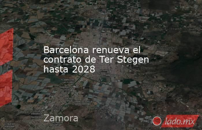 Barcelona renueva el contrato de Ter Stegen hasta 2028. Noticias en tiempo real