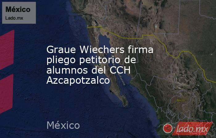 Graue Wiechers firma pliego petitorio de alumnos del CCH Azcapotzalco. Noticias en tiempo real