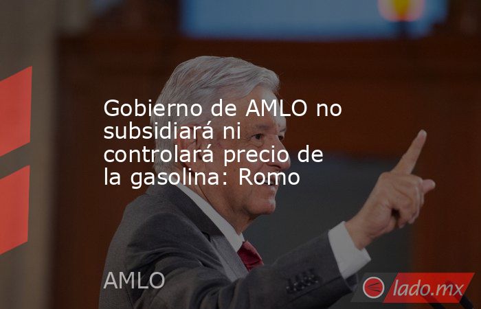 Gobierno de AMLO no subsidiará ni controlará precio de la gasolina: Romo. Noticias en tiempo real