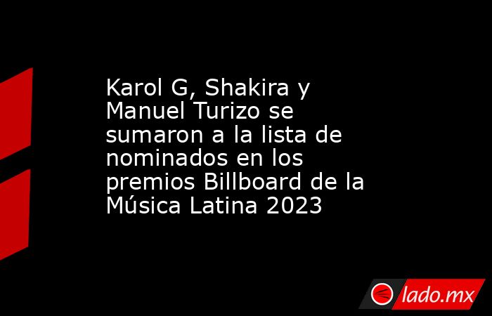 Karol G, Shakira y Manuel Turizo se sumaron a la lista de nominados en los premios Billboard de la Música Latina 2023. Noticias en tiempo real