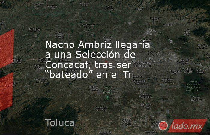 Nacho Ambriz llegaría a una Selección de Concacaf, tras ser “bateado” en el Tri . Noticias en tiempo real