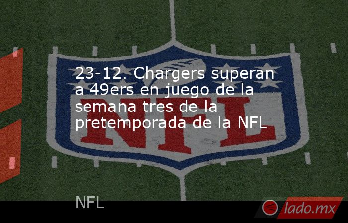 23-12. Chargers superan a 49ers en juego de la semana tres de la pretemporada de la NFL. Noticias en tiempo real