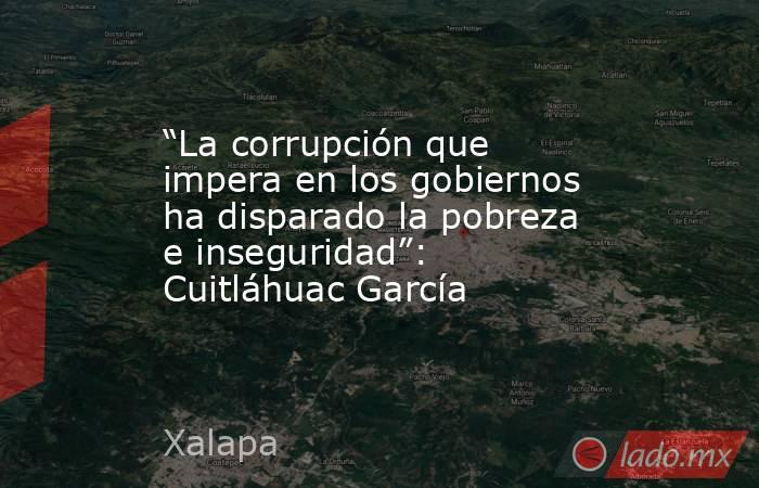 “La corrupción que impera en los gobiernos ha disparado la pobreza e inseguridad”: Cuitláhuac García. Noticias en tiempo real