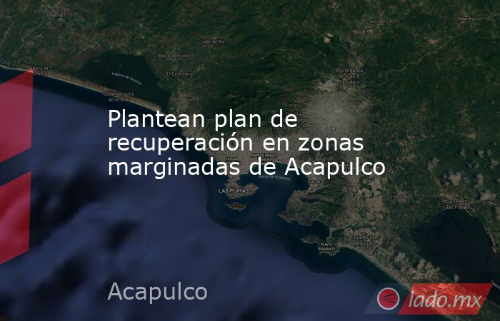 Plantean plan de recuperación en zonas marginadas de Acapulco. Noticias en tiempo real