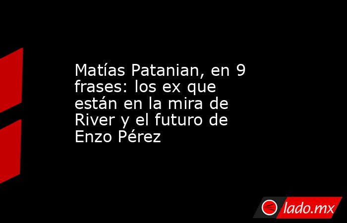 Matías Patanian, en 9 frases: los ex que están en la mira de River y el futuro de Enzo Pérez. Noticias en tiempo real