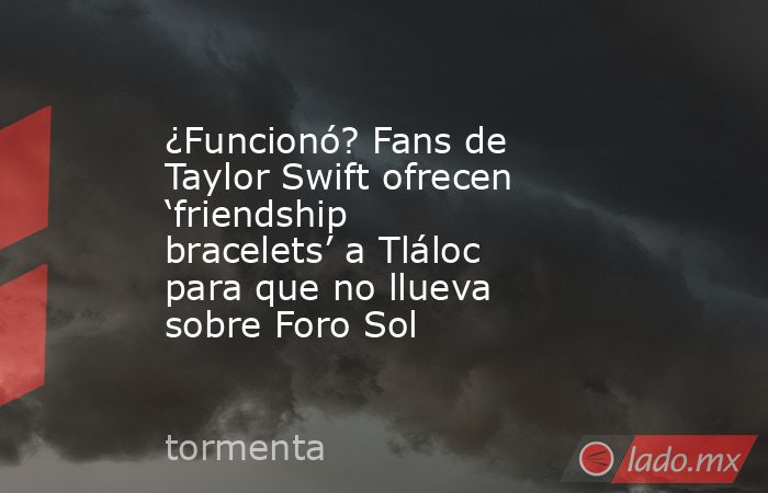 ¿Funcionó? Fans de Taylor Swift ofrecen ‘friendship bracelets’ a Tláloc para que no llueva sobre Foro Sol . Noticias en tiempo real