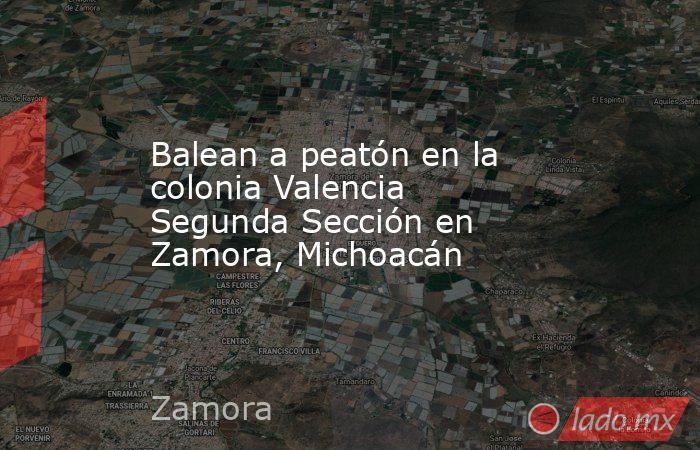 Balean a peatón en la colonia Valencia Segunda Sección en Zamora, Michoacán. Noticias en tiempo real
