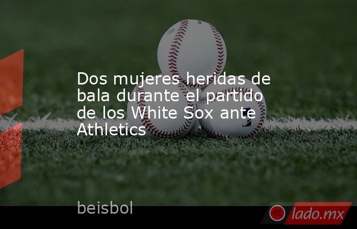 Dos mujeres heridas de bala durante el partido de los White Sox ante Athletics. Noticias en tiempo real