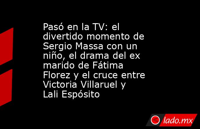 Pasó en la TV: el divertido momento de Sergio Massa con un niño, el drama del ex marido de Fátima Florez y el cruce entre Victoria Villaruel y Lali Espósito. Noticias en tiempo real
