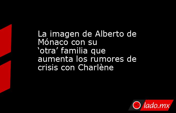La imagen de Alberto de Mónaco con su ‘otra’ familia que aumenta los rumores de crisis con Charlène. Noticias en tiempo real