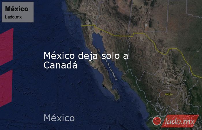 México deja solo a Canadá. Noticias en tiempo real
