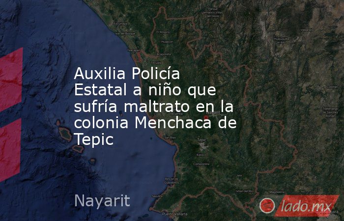 Auxilia Policía Estatal a niño que sufría maltrato en la colonia Menchaca de Tepic. Noticias en tiempo real