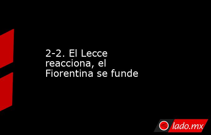 2-2. El Lecce reacciona, el Fiorentina se funde. Noticias en tiempo real