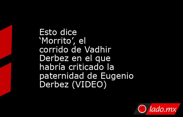 Esto dice ‘Morrito’, el corrido de Vadhir Derbez en el que habría criticado la paternidad de Eugenio Derbez (VIDEO). Noticias en tiempo real