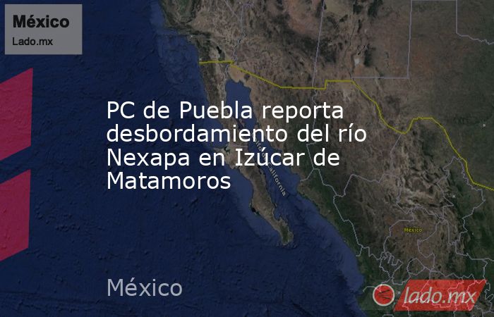 PC de Puebla reporta desbordamiento del río Nexapa en Izúcar de Matamoros. Noticias en tiempo real